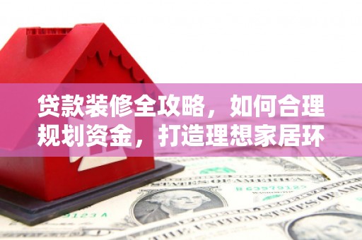 汉台贷款装修全攻略，如何合理规划资金，打造理想家居环境