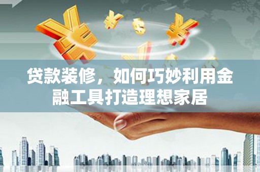 汉台贷款装修，如何巧妙利用金融工具打造理想家居