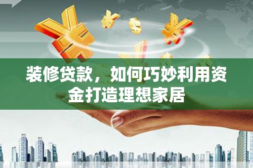 汉台装修贷款，如何巧妙利用资金打造理想家居