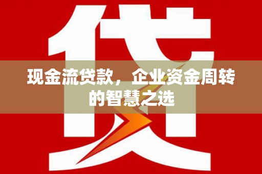 汉台现金流贷款，企业资金周转的智慧之选