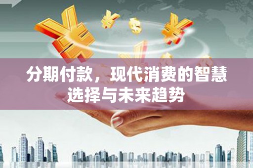 汉台分期付款，现代消费的智慧选择与未来趋势