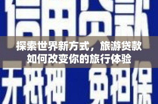 汉台探索世界新方式，旅游贷款如何改变你的旅行体验