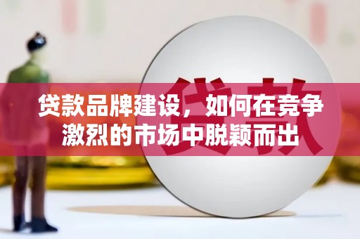 汉台贷款品牌建设，如何在竞争激烈的市场中脱颖而出