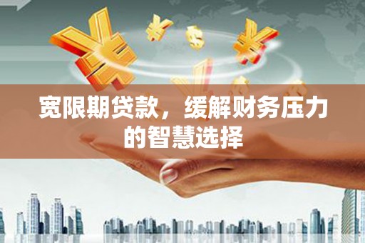 汉台宽限期贷款，缓解财务压力的智慧选择
