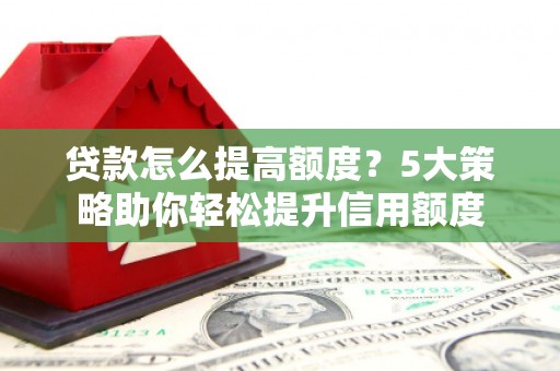 汉台贷款怎么提高额度？5大策略助你轻松提升信用额度