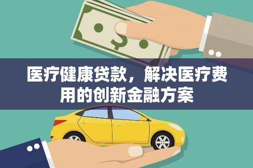 汉台医疗健康贷款，解决医疗费用的创新金融方案
