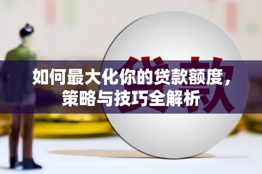 汉台如何最大化你的贷款额度，策略与技巧全解析