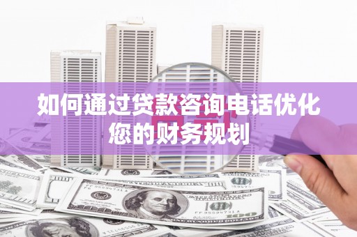 汉台如何通过贷款咨询电话优化您的财务规划