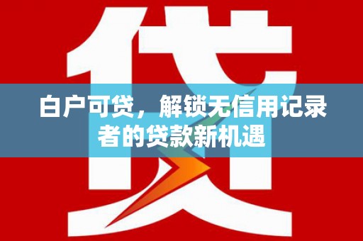 汉台白户可贷，解锁无信用记录者的贷款新机遇