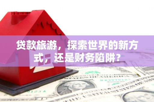 汉台贷款旅游，探索世界的新方式，还是财务陷阱？