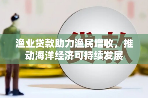 汉台渔业贷款助力渔民增收，推动海洋经济可持续发展