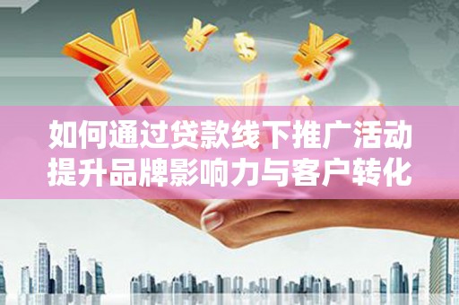 汉台如何通过贷款线下推广活动提升品牌影响力与客户转化率