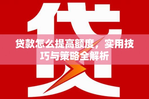 汉台贷款怎么提高额度，实用技巧与策略全解析
