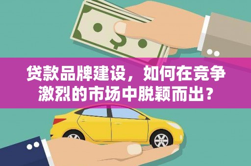 汉台贷款品牌建设，如何在竞争激烈的市场中脱颖而出？