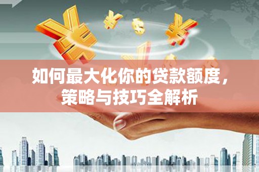 汉台如何最大化你的贷款额度，策略与技巧全解析