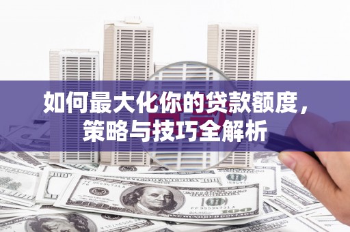 汉台如何最大化你的贷款额度，策略与技巧全解析