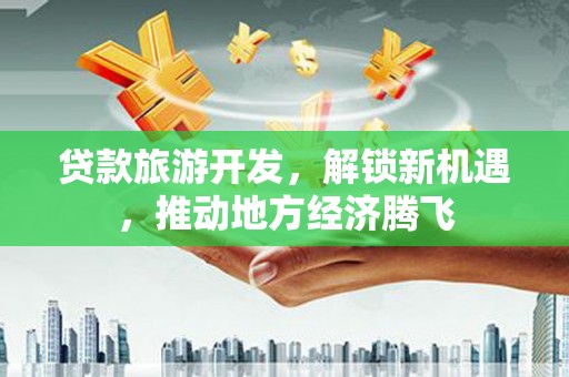 汉台贷款旅游开发，解锁新机遇，推动地方经济腾飞
