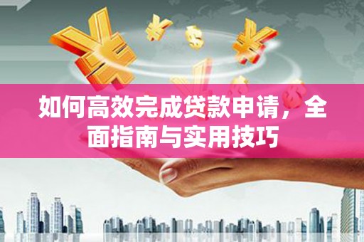 汉台如何高效完成贷款申请，全面指南与实用技巧