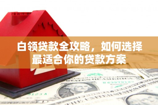 汉台白领贷款全攻略，如何选择最适合你的贷款方案